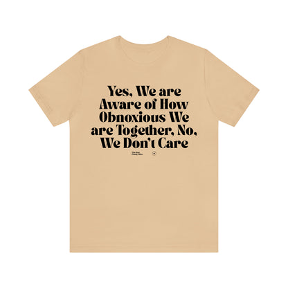 Funny Shirts for Women - Yes, We Are Aware of How Obnoxious We Are Together, No, We Don't Care - Women’s T Shirts