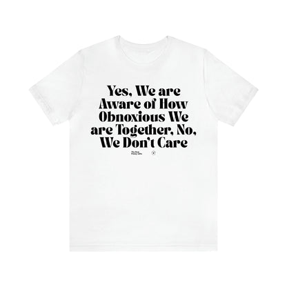 Women's T Shirts Yes, We Are Aware of How Obnoxious We Are Together, No, We Don't Care - The Best Funny Gifts